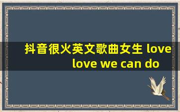 抖音很火英文歌曲女生 love love we can do